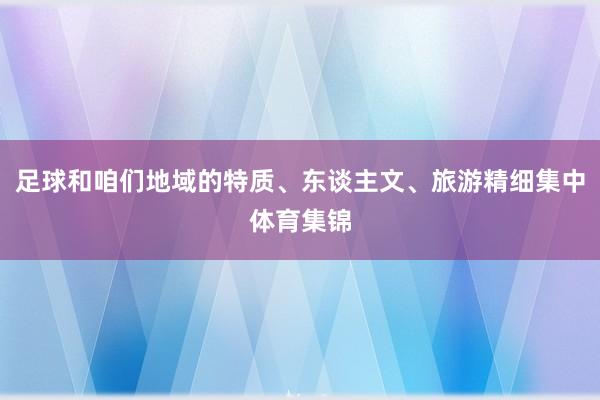 足球和咱们地域的特质、东谈主文、旅游精细集中体育集锦