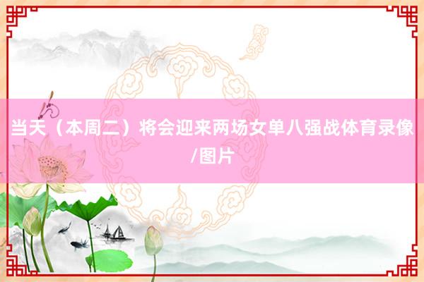 当天（本周二）将会迎来两场女单八强战体育录像/图片