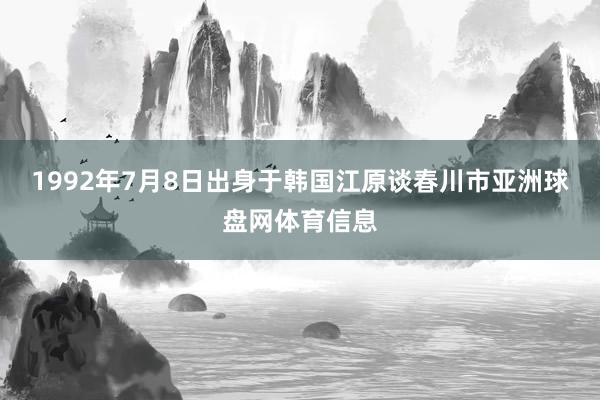 1992年7月8日出身于韩国江原谈春川市亚洲球盘网体育信息