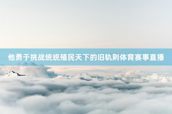 他勇于挑战统统殖民天下的旧轨则体育赛事直播