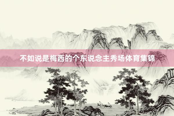 不如说是梅西的个东说念主秀场体育集锦
