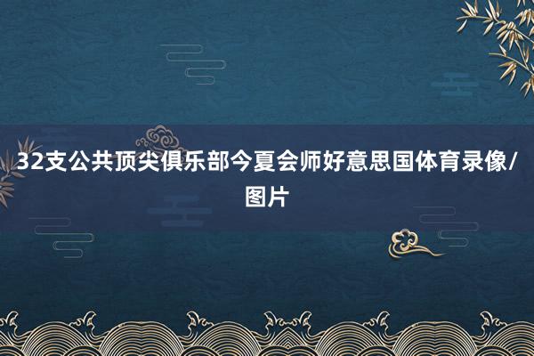32支公共顶尖俱乐部今夏会师好意思国体育录像/图片