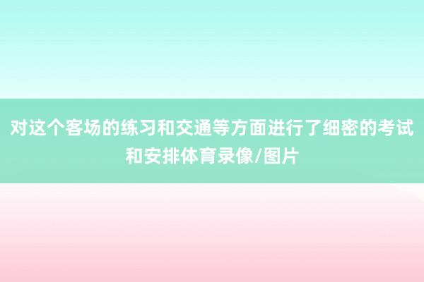 对这个客场的练习和交通等方面进行了细密的考试和安排体育录像/图片