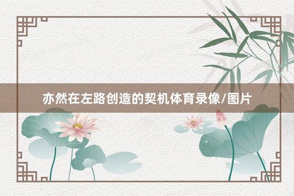 亦然在左路创造的契机体育录像/图片