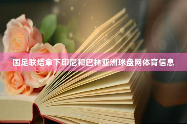 国足联结拿下印尼和巴林亚洲球盘网体育信息