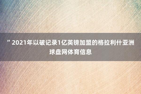 ”2021年以破记录1亿英镑加盟的格拉利什亚洲球盘网体育信息