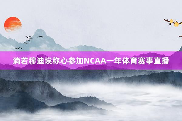 淌若穆迪埃称心参加NCAA一年体育赛事直播