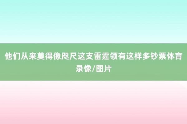 他们从来莫得像咫尺这支雷霆领有这样多钞票体育录像/图片