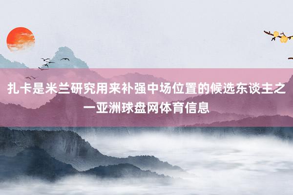 扎卡是米兰研究用来补强中场位置的候选东谈主之一亚洲球盘网体育信息