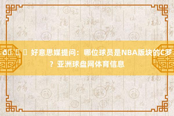 👀好意思媒提问：哪位球员是NBA版块的C罗？亚洲球盘网体育信息