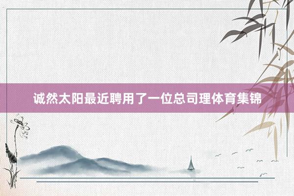 诚然太阳最近聘用了一位总司理体育集锦