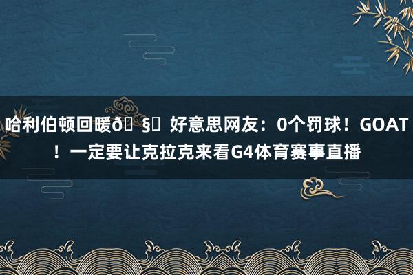 哈利伯顿回暖🧙好意思网友：0个罚球！GOAT！一定要让克拉克来看G4体育赛事直播