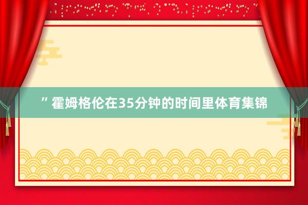 ”霍姆格伦在35分钟的时间里体育集锦