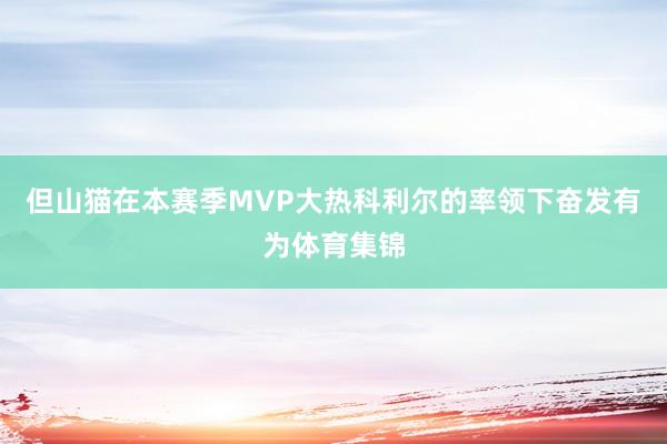 但山猫在本赛季MVP大热科利尔的率领下奋发有为体育集锦