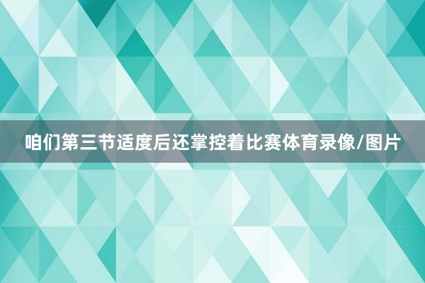 咱们第三节适度后还掌控着比赛体育录像/图片