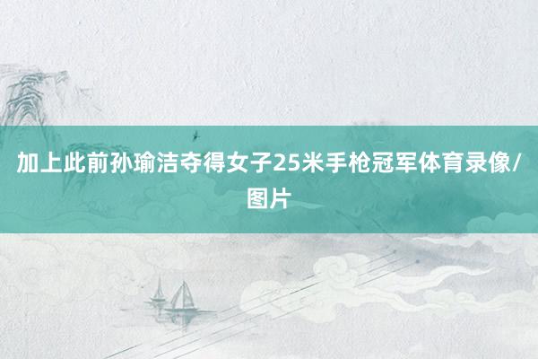 加上此前孙瑜洁夺得女子25米手枪冠军体育录像/图片