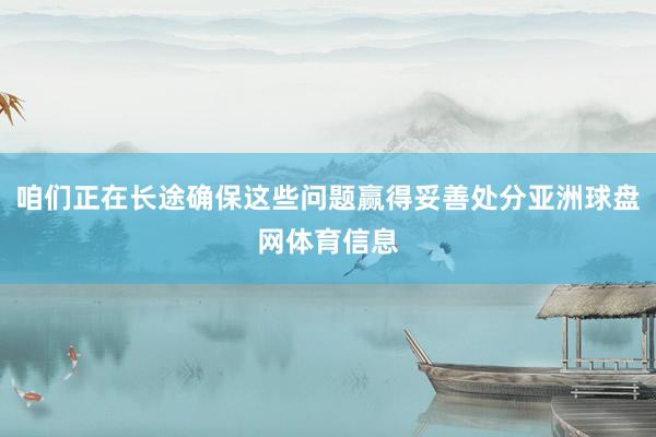 咱们正在长途确保这些问题赢得妥善处分亚洲球盘网体育信息
