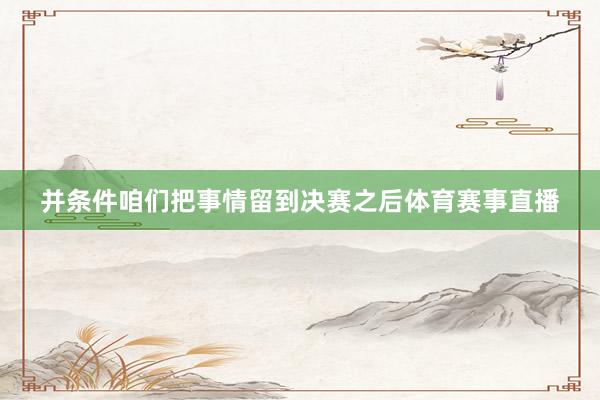 并条件咱们把事情留到决赛之后体育赛事直播