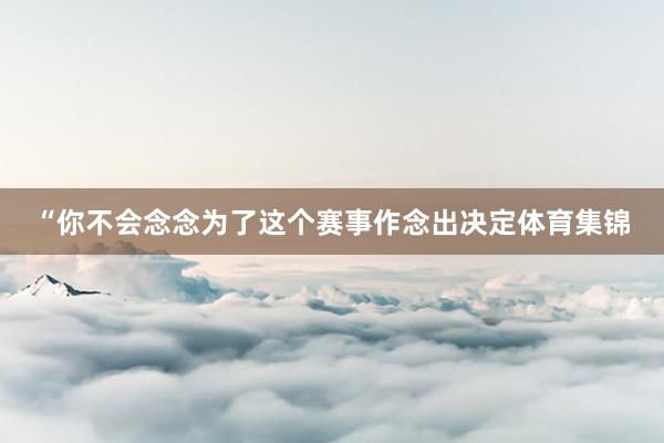 “你不会念念为了这个赛事作念出决定体育集锦