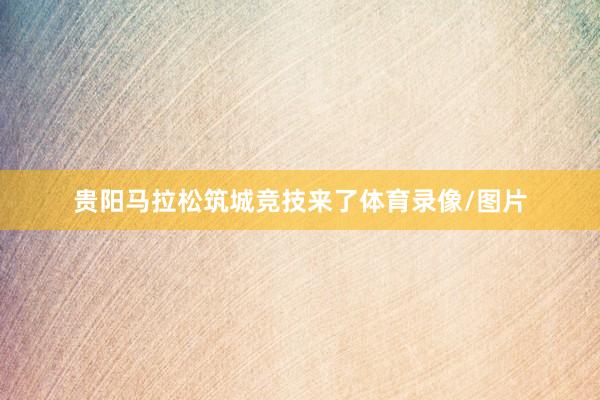 贵阳马拉松筑城竞技来了体育录像/图片