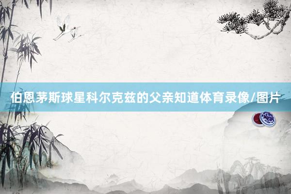 伯恩茅斯球星科尔克兹的父亲知道体育录像/图片