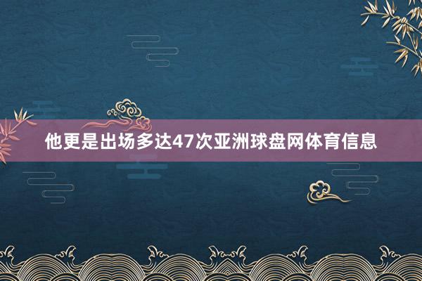 他更是出场多达47次亚洲球盘网体育信息