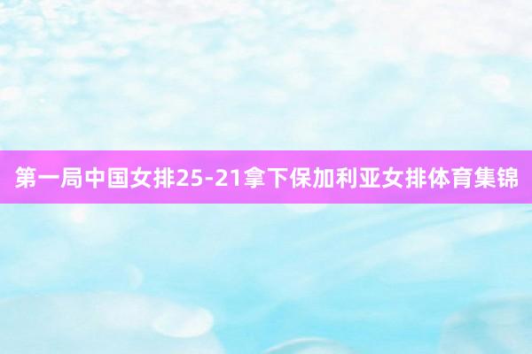 第一局中国女排25-21拿下保加利亚女排体育集锦