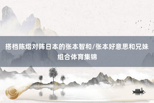 搭档陈熠对阵日本的张本智和/张本好意思和兄妹组合体育集锦