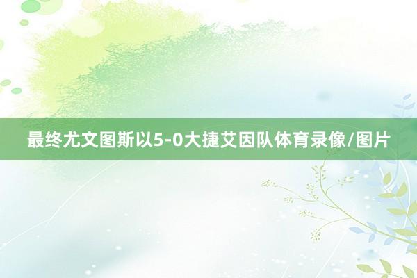 最终尤文图斯以5-0大捷艾因队体育录像/图片