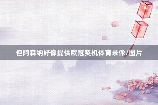但阿森纳好像提供欧冠契机体育录像/图片