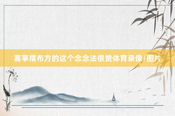 赛事摆布方的这个念念法很赞体育录像/图片