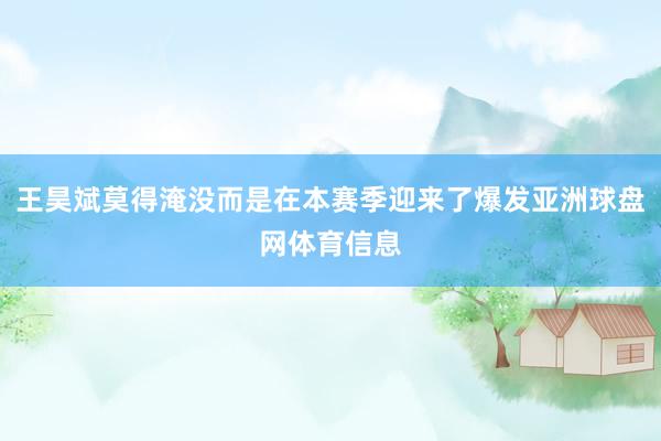 王昊斌莫得淹没而是在本赛季迎来了爆发亚洲球盘网体育信息