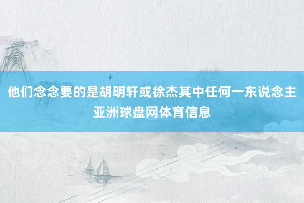 他们念念要的是胡明轩或徐杰其中任何一东说念主亚洲球盘网体育信息