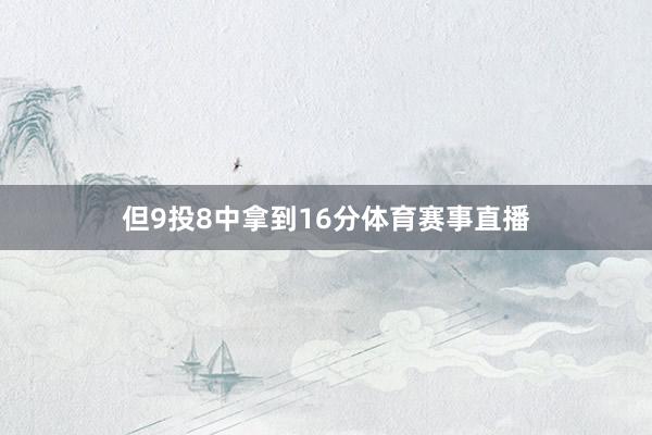 但9投8中拿到16分体育赛事直播