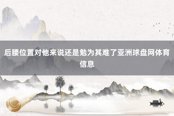 后腰位置对他来说还是勉为其难了亚洲球盘网体育信息