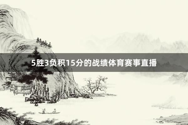 5胜3负积15分的战绩体育赛事直播