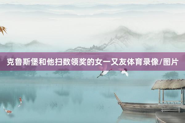 克鲁斯堡和他扫数领奖的女一又友体育录像/图片