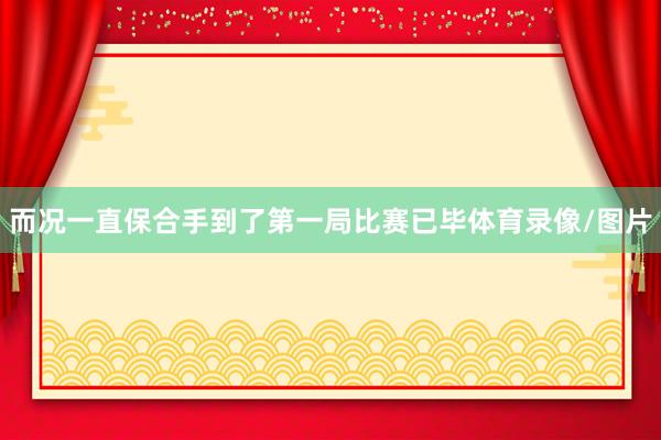 而况一直保合手到了第一局比赛已毕体育录像/图片