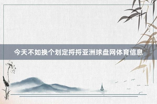 今天不如换个划定捋捋亚洲球盘网体育信息