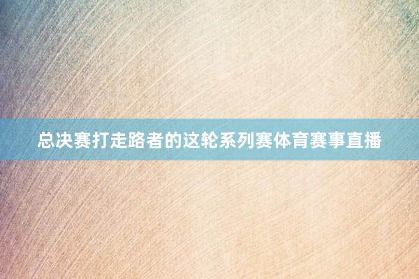 总决赛打走路者的这轮系列赛体育赛事直播