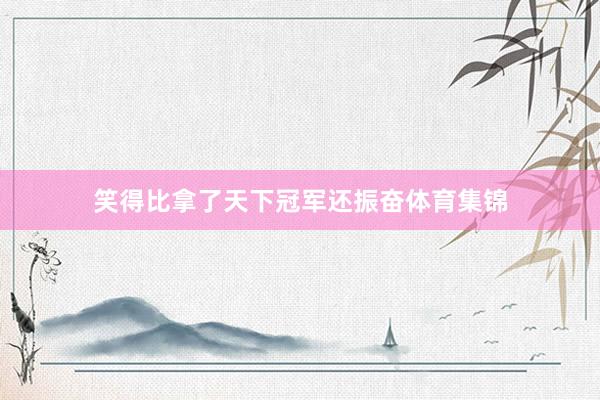 笑得比拿了天下冠军还振奋体育集锦
