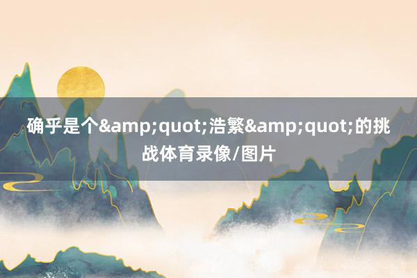 确乎是个&quot;浩繁&quot;的挑战体育录像/图片