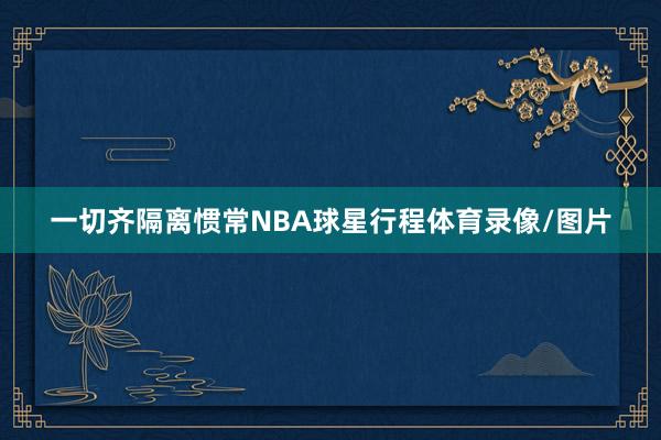 一切齐隔离惯常NBA球星行程体育录像/图片