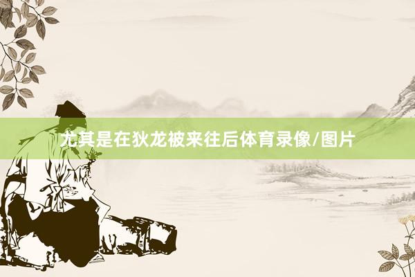 尤其是在狄龙被来往后体育录像/图片