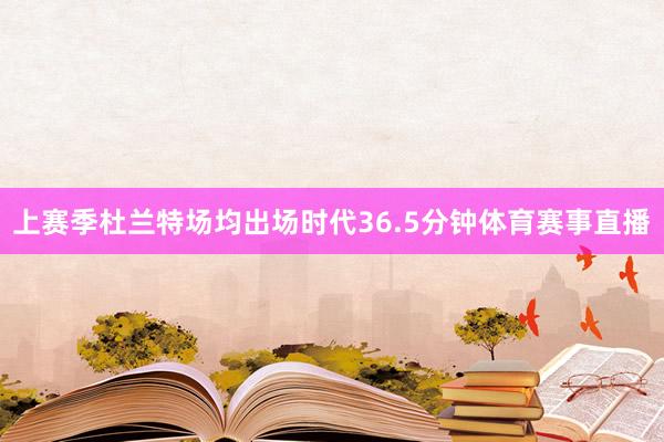上赛季杜兰特场均出场时代36.5分钟体育赛事直播