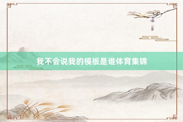 我不会说我的模板是谁体育集锦