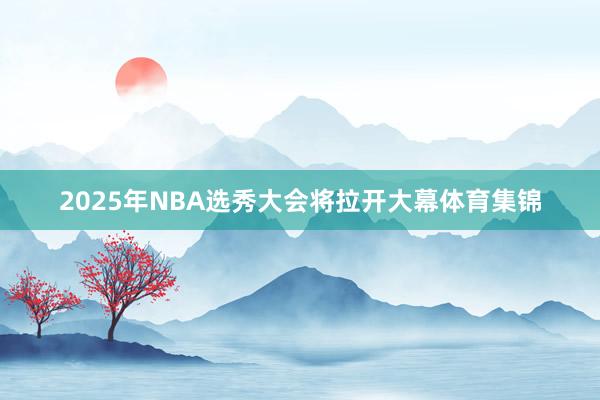 2025年NBA选秀大会将拉开大幕体育集锦