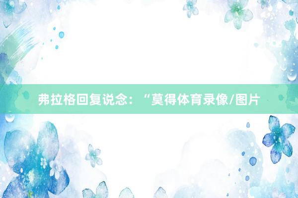 弗拉格回复说念：“莫得体育录像/图片
