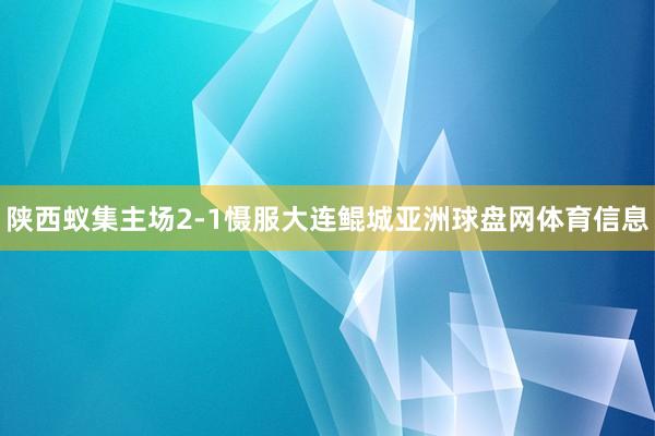 陕西蚁集主场2-1慑服大连鲲城亚洲球盘网体育信息