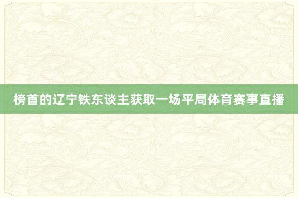 榜首的辽宁铁东谈主获取一场平局体育赛事直播